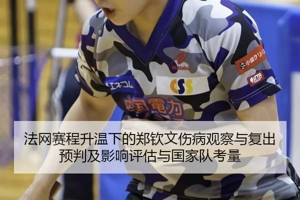 法网赛程升温下的郑钦文伤病观察与复出预判及影响评估与国家队考量